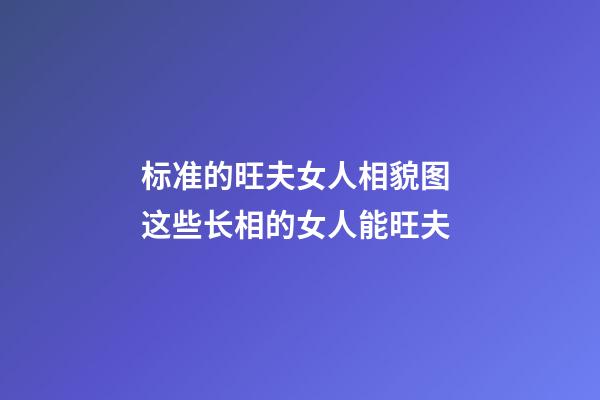 标准的旺夫女人相貌图 这些长相的女人能旺夫